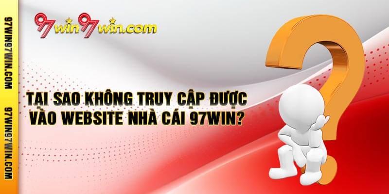 Tại sao không truy cập được vào website nhà cái 97win?